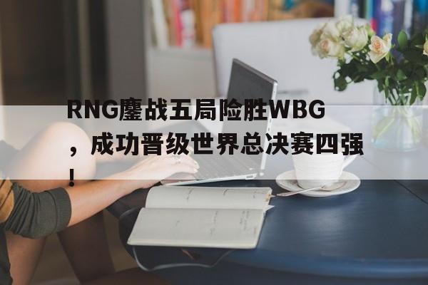 平博APP-RNG鏖战五局险胜WBG，成功晋级世界总决赛四强！