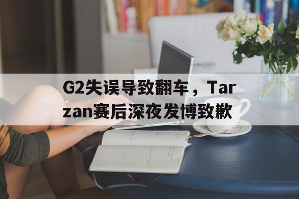 G2失误导致翻车，Tarzan赛后深夜发博致歉