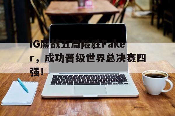平博官网-IG鏖战五局险胜Faker,成功晋级世界总决赛四强!