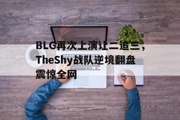 BLG再次上演让二追三，TheShy战队逆境翻盘震惊全网