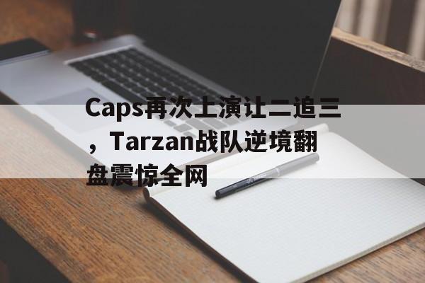 平博官网-Caps再次上演让二追三，Tarzan战队逆境翻盘震惊全网