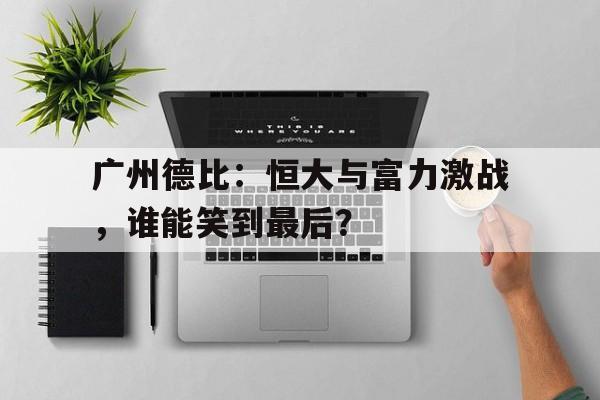 广州德比：恒大与富力激战，谁能笑到最后？