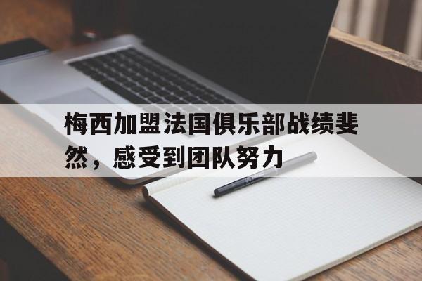 平博娱乐-梅西加盟法国俱乐部战绩斐然，感受到团队努力