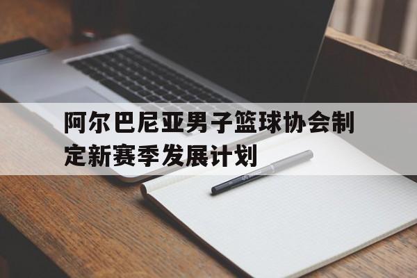 平博APP-阿尔巴尼亚男子篮球协会制定新赛季发展计划