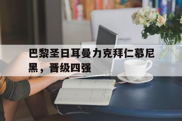 平博娱乐-巴黎圣日耳曼力克拜仁慕尼黑，晋级四强