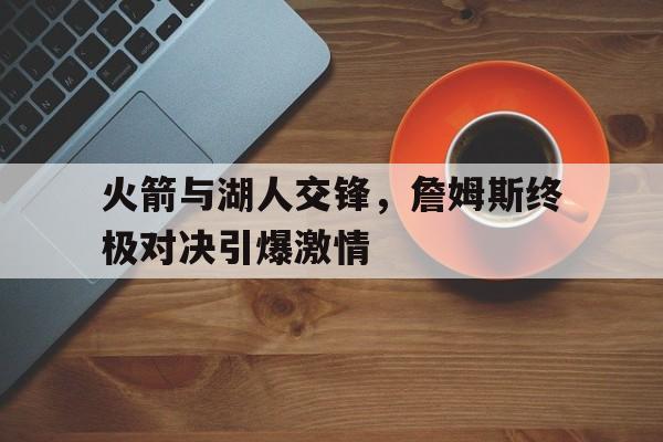 平博官网-火箭与湖人交锋，詹姆斯终极对决引爆激情