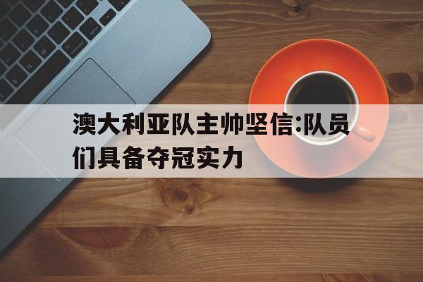 平博体育-澳大利亚队主帅坚信:队员们具备夺冠实力