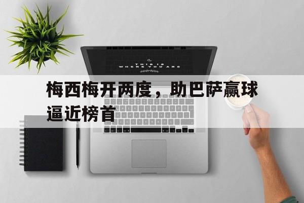 平博APP-梅西梅开两度，助巴萨赢球逼近榜首
