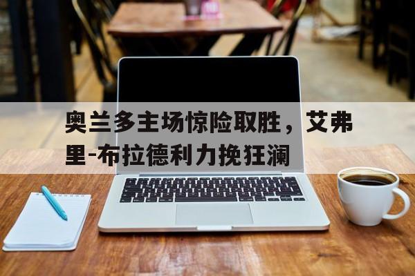 平博官网-奥兰多主场惊险取胜，艾弗里-布拉德利力挽狂澜